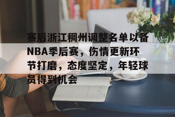 开云电子-关于赛后浙江稠州调整名单以备NBA季后赛，伤情更新环节打磨，态度坚定，年轻球员得到机会的信息