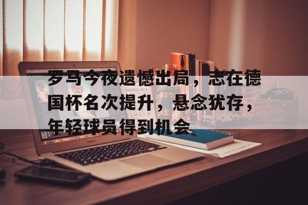 开云登录入口地址-罗马今夜遗憾出局，志在德国杯名次提升，悬念犹存，年轻球员得到机会的简单介绍