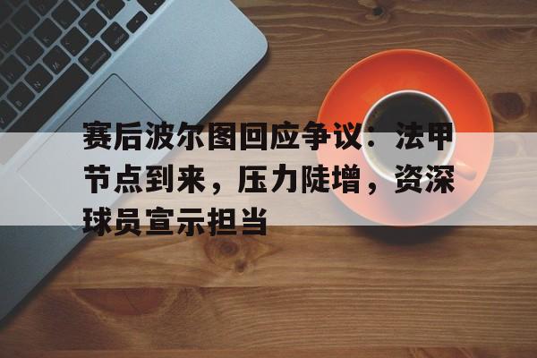 开云电子-赛后波尔图回应争议：法甲节点到来，压力陡增，资深球员宣示担当的简单介绍