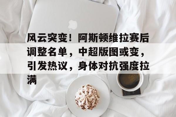 开云体育app-风云突变！阿斯顿维拉赛后调整名单，中超版图或变，引发热议，身体对抗强度拉满的简单介绍